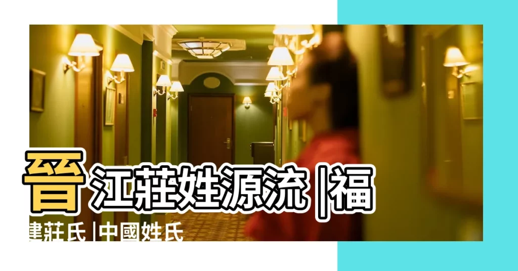 晉江莊姓源流 |福建莊氏 |中國姓氏之一 |【福建姓莊的是什麼關係】