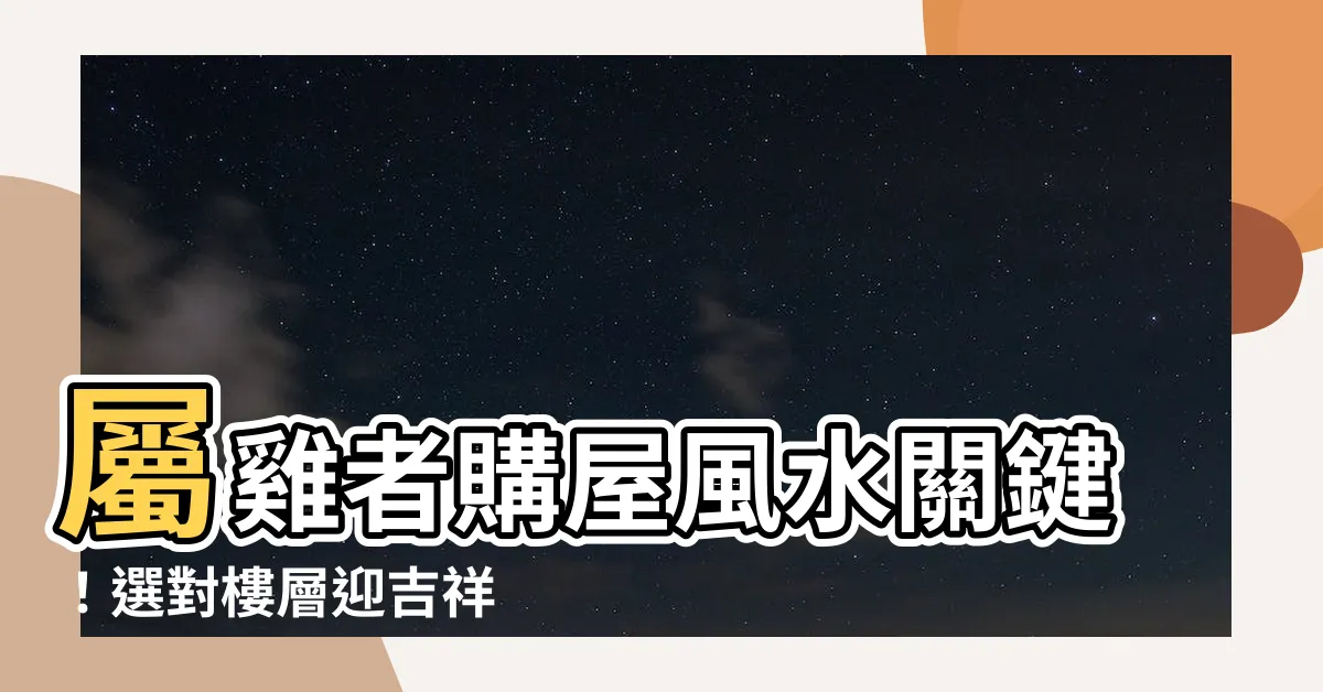 【屬雞適合樓層】屬雞者購屋風水關鍵！選對樓層迎吉祥