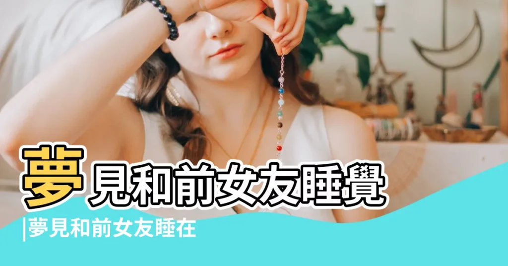 夢見和前女友睡覺 |夢見和前女友睡在一起 |做夢夢見和前女友睡在一起好不好 |【夢到前任女友一起睡覺】