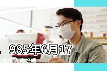 【1985年農曆6月17日得命運】1985年6月17日出生的人命好嗎 |是什麼命 |農曆一九 |
