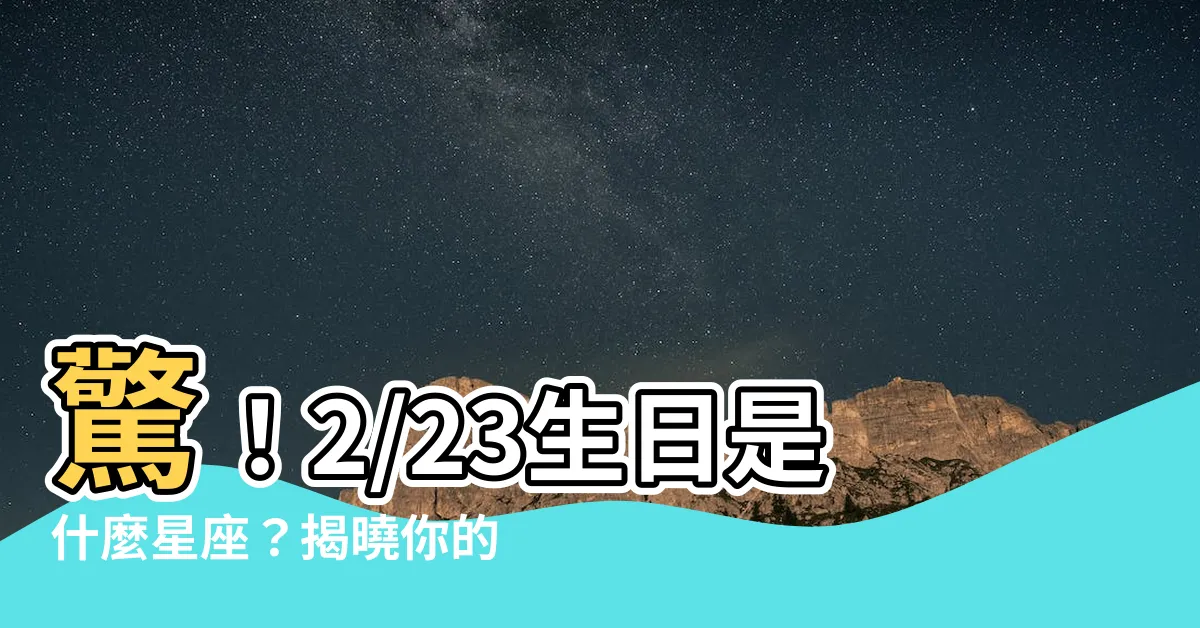 【2/23星座】驚！2/23生日是什麼星座？揭曉你的神秘星象特質！