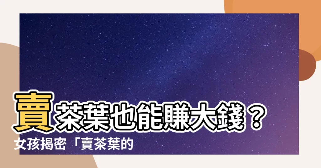 【賣茶葉】賣茶葉也能賺大錢？女孩揭密「賣茶葉的秘密」