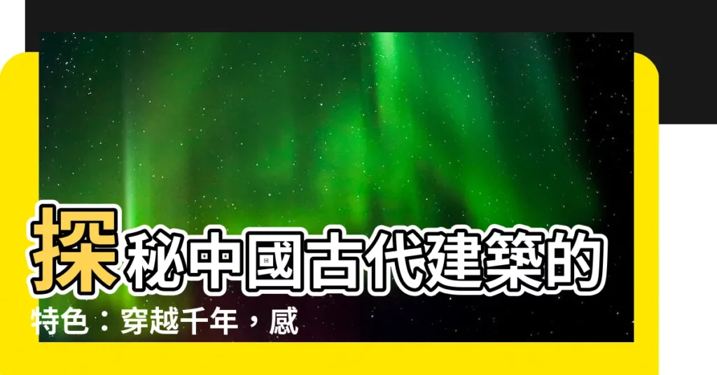 【中國古代建築特色】探秘中國古代建築的特色：穿越千年，感受文化精粹