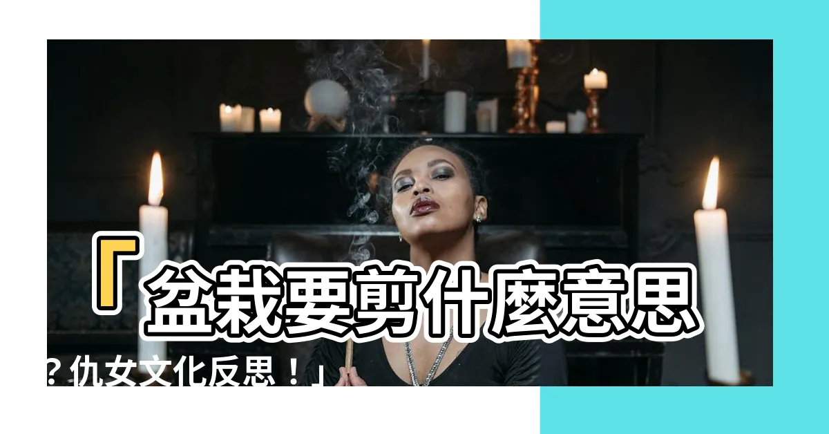 【盆栽要剪什麼意思】「盆栽要剪什麼意思？仇女文化反思！」