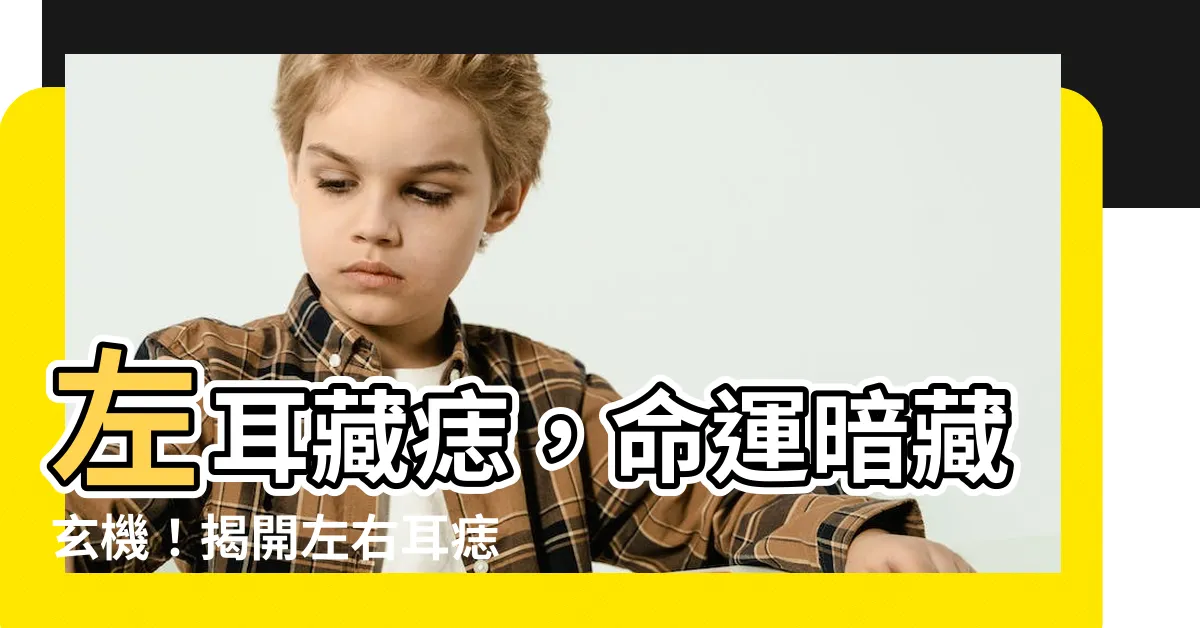 【左耳長痣】左耳藏痣,命運暗藏玄機!揭開左右耳痣相驚人差異