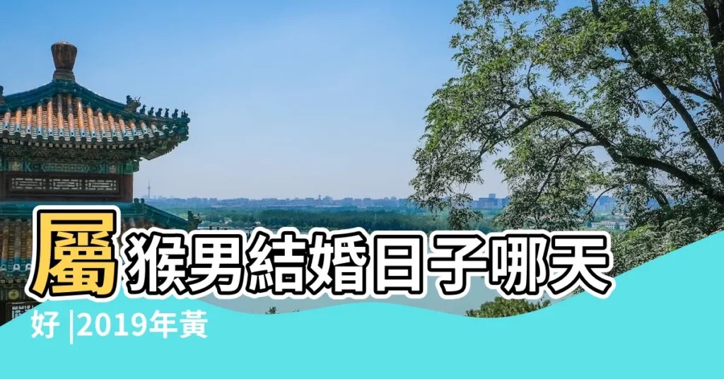 屬猴男結婚日子哪天好 |2019年黃道吉日婚嫁猴2019年1月黃道吉日屬猴婚嫁 |2019年 |【屬猴女2019年婚嫁月份】