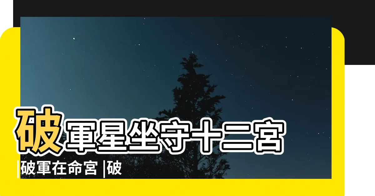 【破軍在疾厄宮】破軍星坐守十二宮 |破軍在命宮 |破軍在疾厄宮 |