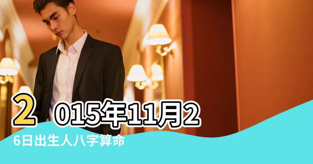 2015年11月26日出生人八字算命 |是什麼命 |2015年11月26日出生的人命好嗎 |【2015年11月26出生是什麼命】