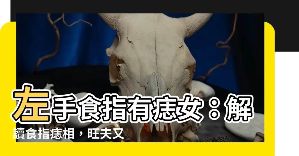 【左手食指有痣女】左手食指有痣女：解讀食指痣相，旺夫又招財？