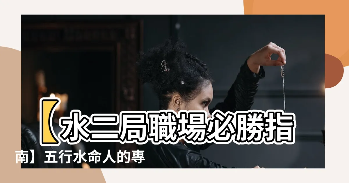 【水二局職業】【水二局職場必勝指南】五行水命人的專屬求職指南
