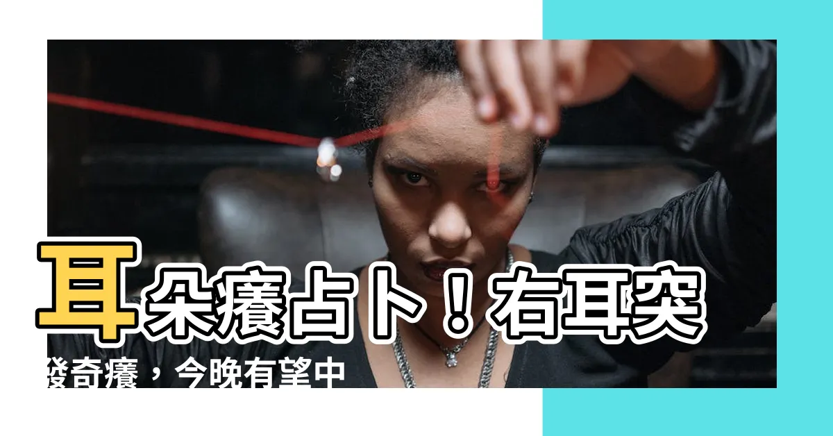 【耳朵癢占卜】耳朵癢占卜！右耳突發奇癢，今晚有望中大獎！