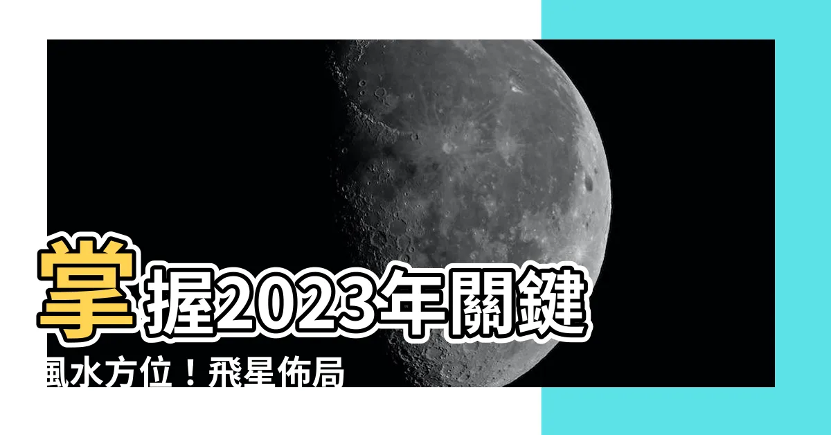 【2023年風水方位】掌握2023年關鍵風水方位！飛星佈局指南，打造富貴吉宅