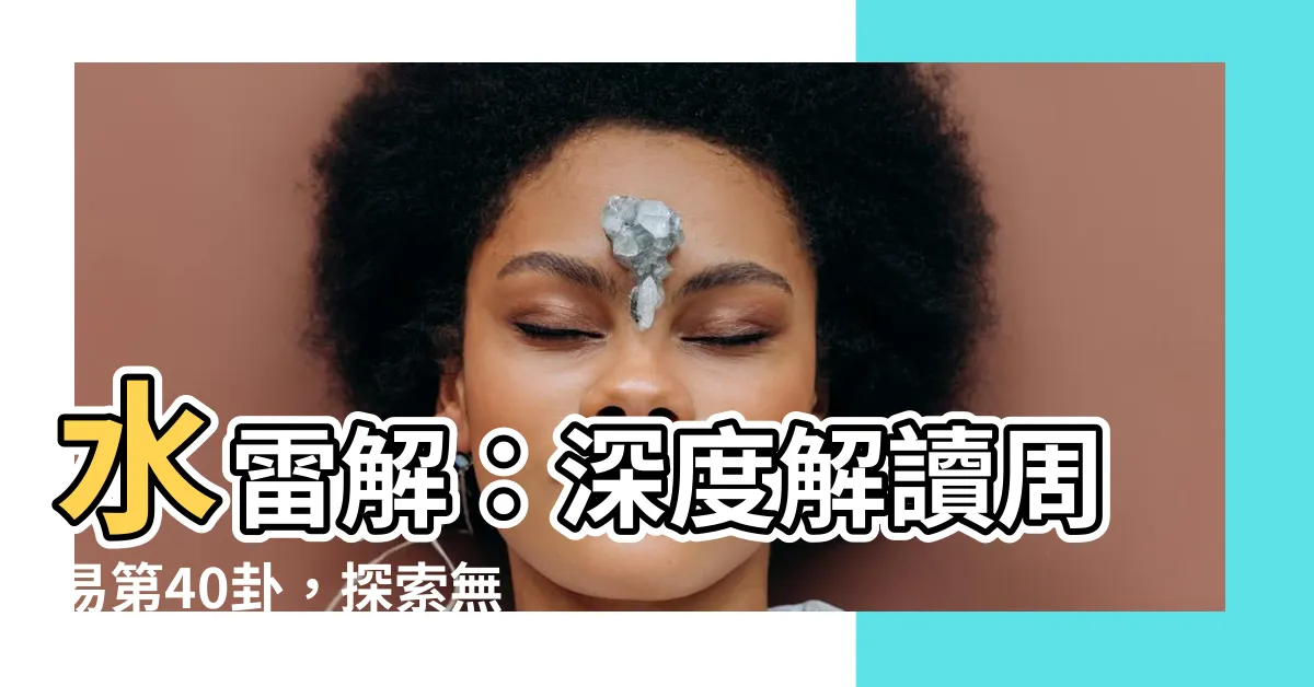 【水雷解】水雷解：深度解讀周易第40卦，探索無限智慧！