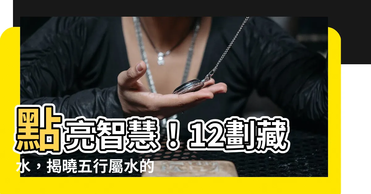 【12劃的字屬水】點亮智慧！12劃藏水，揭曉五行屬水的秘密