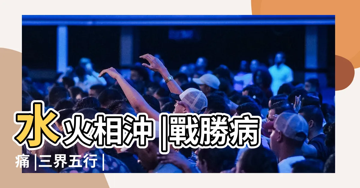 【水火相沖】水火相沖 |戰勝病痛 |三界五行 |