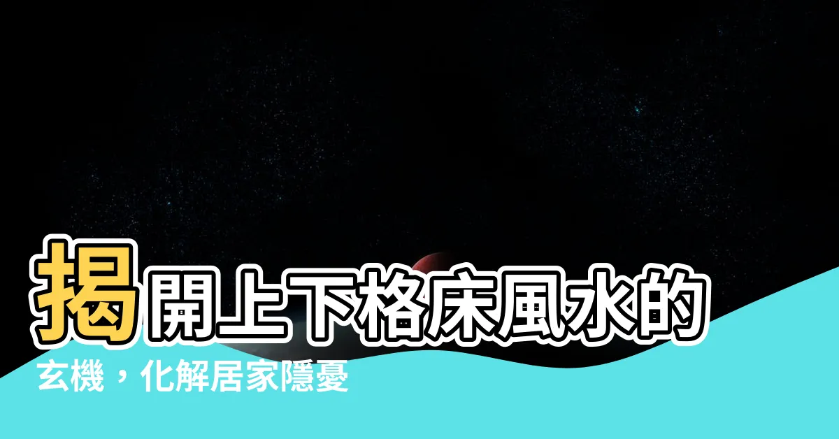 【上下格牀風水】揭開上下格牀風水的玄機，化解居家隱憂！