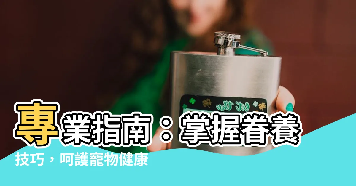 【眷養】專業指南：掌握眷養技巧，呵護寵物健康幸福生活！