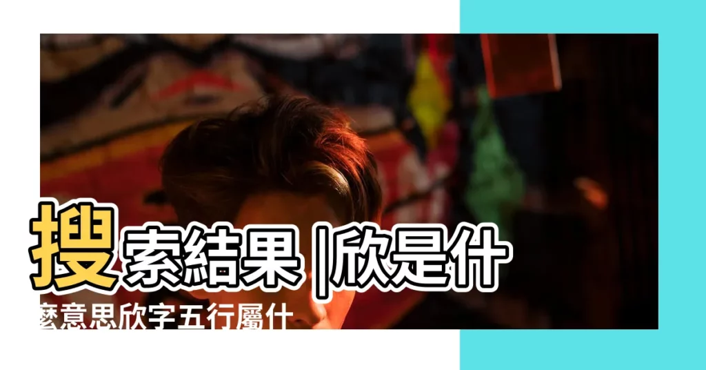 搜索結果 |欣是什麼意思欣字五行屬什麼 |欣怡字五行屬什麼 |【欣的五行是什麼意思是什麼】