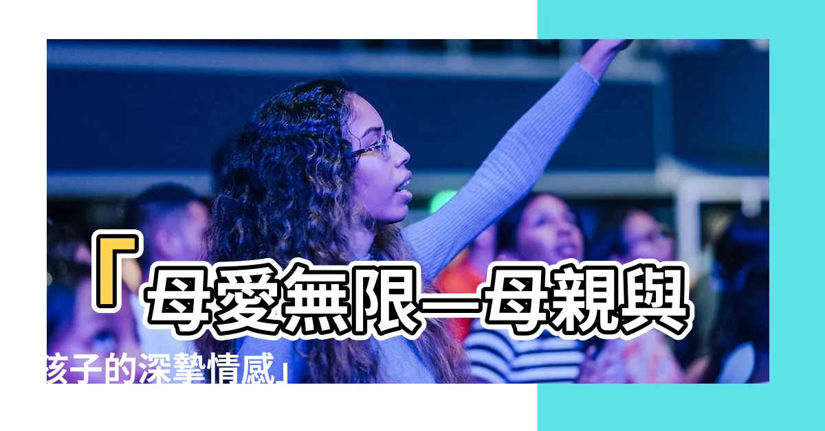 【母親和孩子】「母愛無限—母親與孩子的深摯情感」