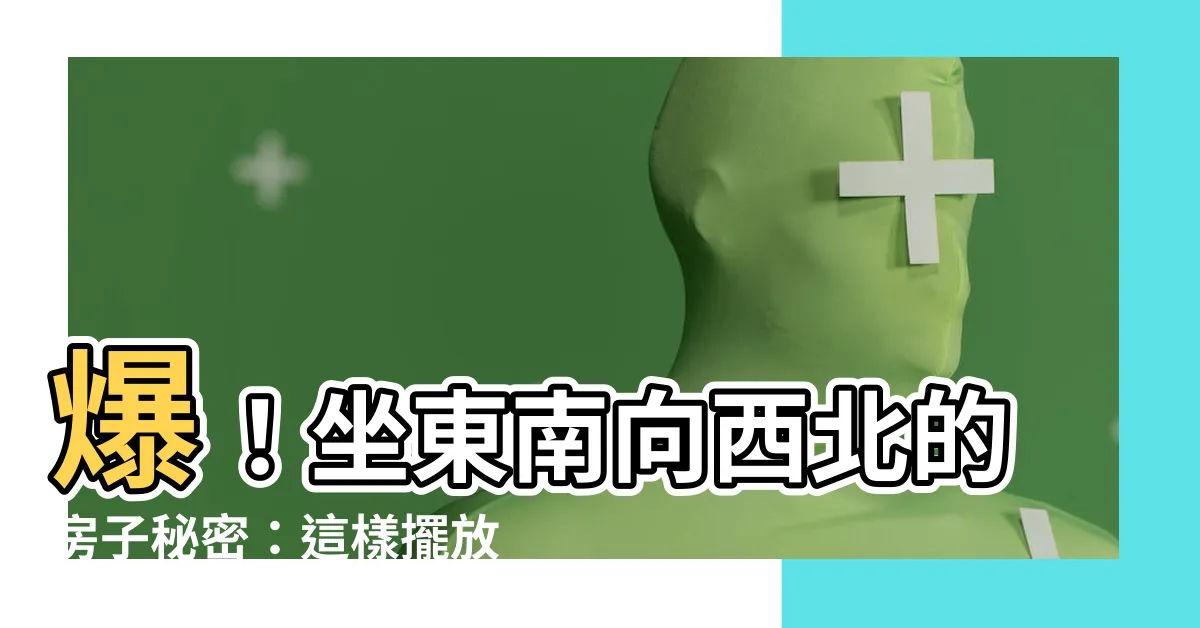 【坐東南向西北的房子】爆！坐東南向西北的房子秘密：這樣擺放，財運滾滾來！