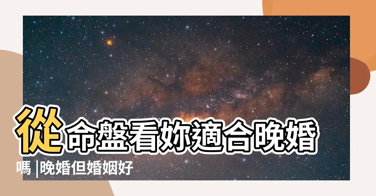 【晚婚命格】從命盤看妳適合晚婚嗎 |晚婚但婚姻好的女命 |哪些命格屬於晚婚 |