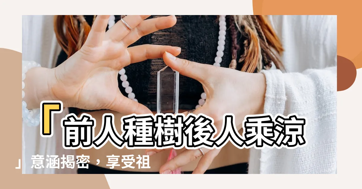 【前人種樹後人乘涼意思】「前人種樹後人乘涼」意涵揭密，享受祖先恩澤，傳承美好價值
