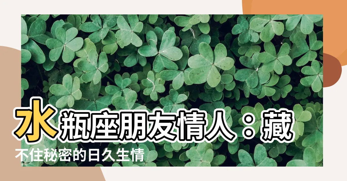 【水瓶座朋友情人】水瓶座朋友情人：藏不住秘密的日久生情？