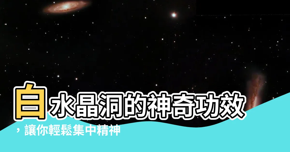 【白水晶洞作用】白水晶洞的神奇功效，讓你輕鬆集中精神！