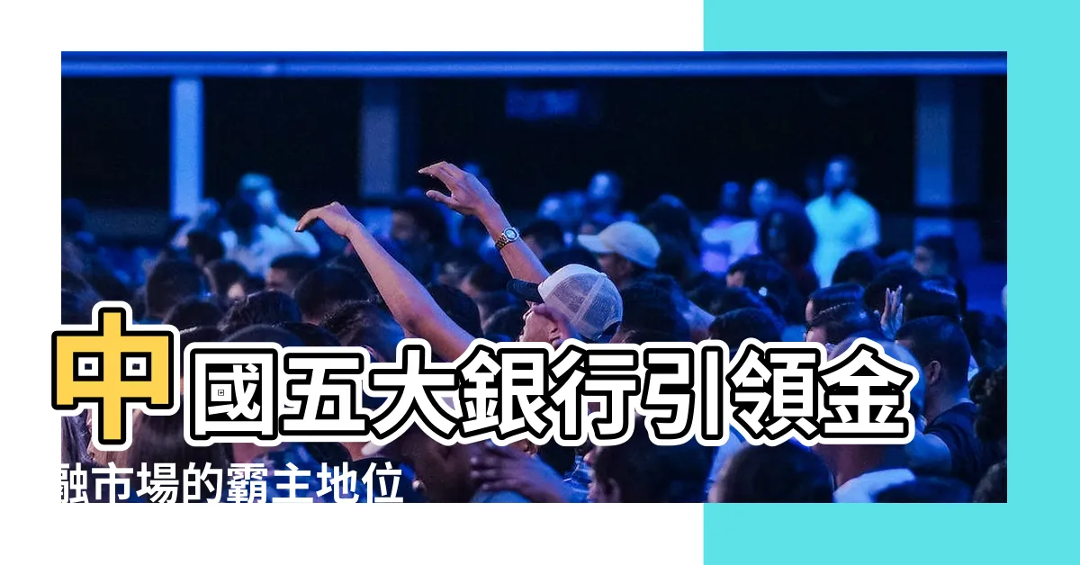 【中國五大銀行】中國五大銀行引領金融市場的霸主地位
