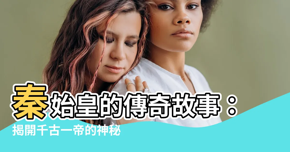 【秦始皇 故事】秦始皇的傳奇故事：揭開千古一帝的神秘面紗