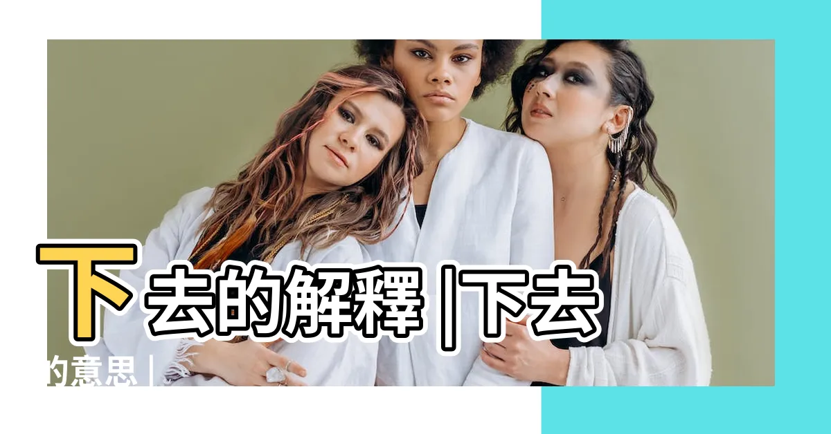 【下去 意思】下去的解釋 |下去的意思 |