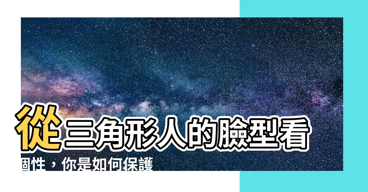 【三角形人】從三角形人的臉型看個性，你是如何保護自己的？