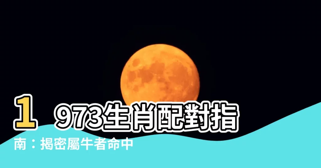 【1973生肖配對】1973生肖配對指南：揭密屬牛者命中註定的良緣