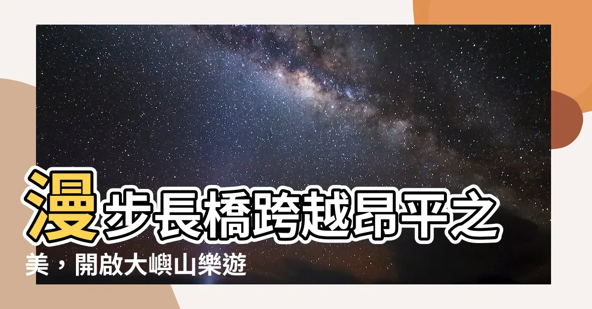 【長橋昂平】漫步長橋跨越昂平之美，開啟大嶼山樂遊之旅