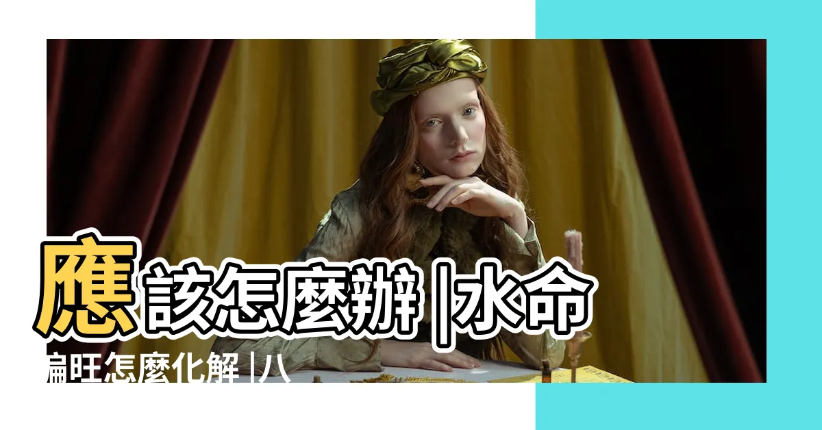 【五行水偏旺】應該怎麼辦 |水命偏旺怎麼化解 |八字五行水偏旺 |