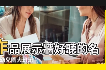 【幼兒作品欄個性名稱】作品展示牆好聽的名稱 |幼兒園大班班主任學期計劃 |精選20篇 |