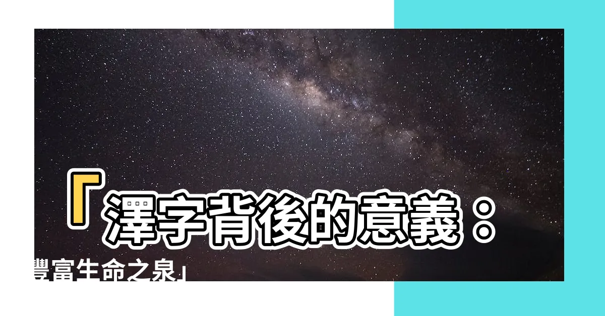 【澤 字】「澤字背後的意義：豐富生命之泉」