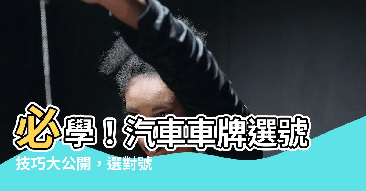【汽車車牌選號技巧】必學！汽車車牌選號技巧大公開，選對號碼讓你運勢亨通
