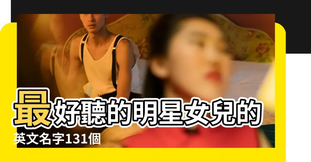 最好聽的明星女兒的英文名字131個 |12户家庭星二代獨一無二英文名藏美好寓意 |星二代英文名 |【明星女兒的英文名字】
