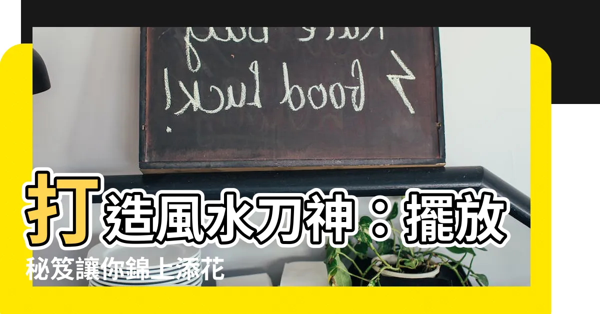 【風水刀神】打造風水刀神：擺放秘笈讓你錦上添花