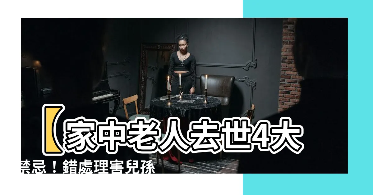 【家中老人去世】【家中老人去世4大禁忌！錯處理害兒孫一生】