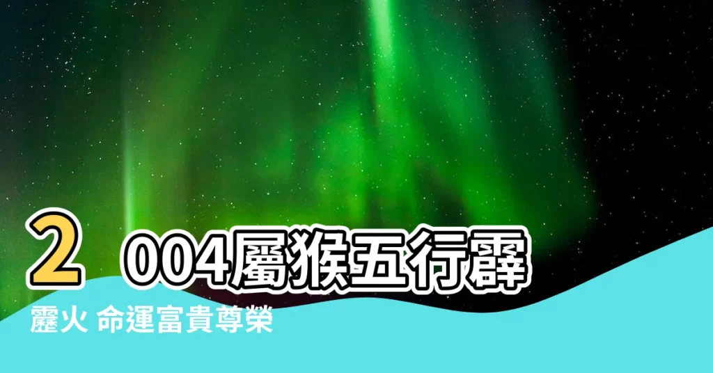 【猴五行屬什麼】2004屬猴五行霹靂火 命運富貴尊榮惹人羨