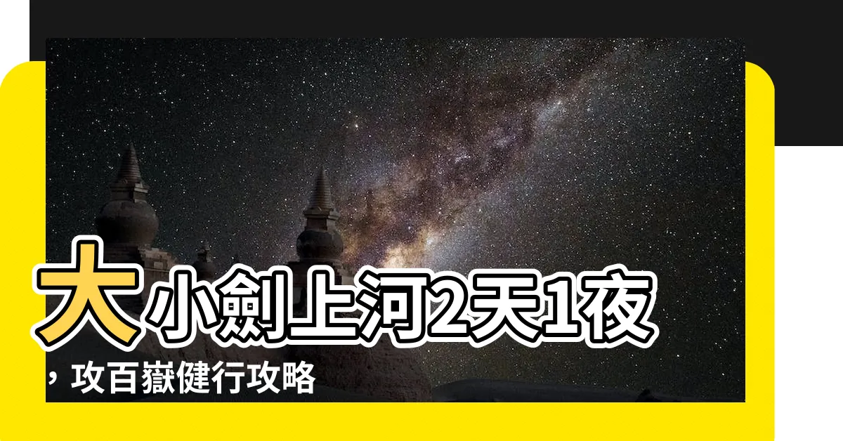 【大小劍 上河】大小劍上河2天1夜，攻百嶽健行攻略