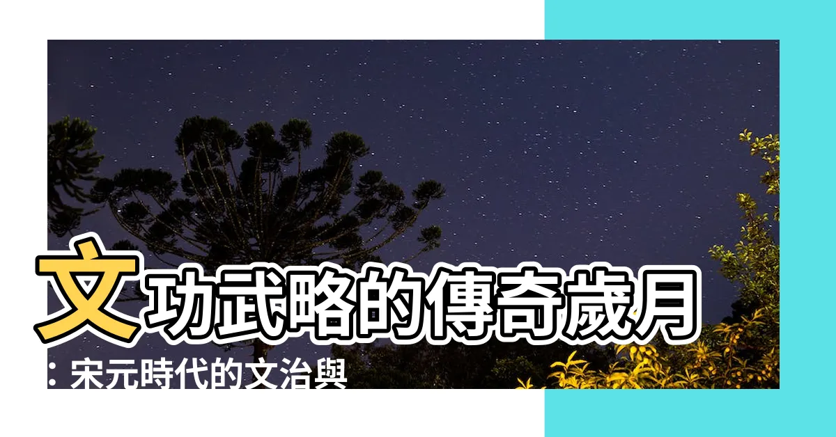 【文功】文功武略的傳奇歲月：宋元時代的文治與武功