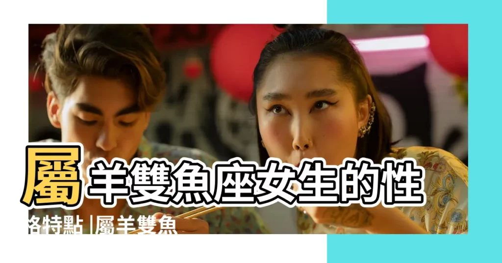 屬羊雙魚座女生的性格特點 |屬羊雙魚座女生的性格特點 |屬什麼的雙魚座命最好 |【屬羊雙魚座女生財運】