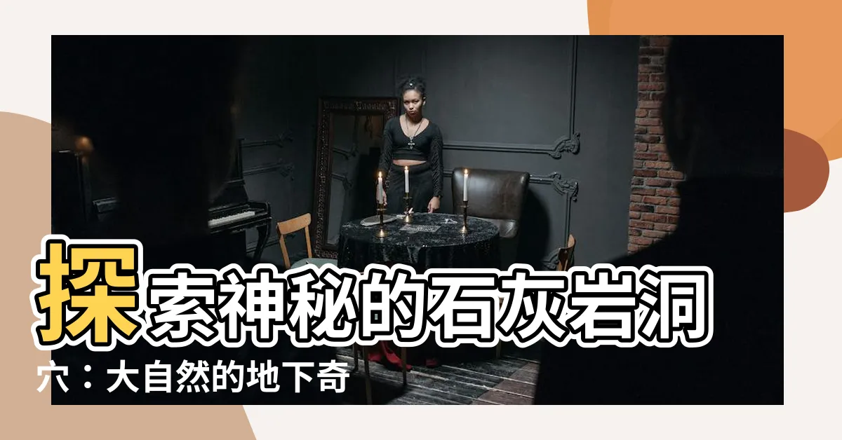 【石灰岩洞】探索神秘的石灰岩洞穴：大自然的地下奇觀