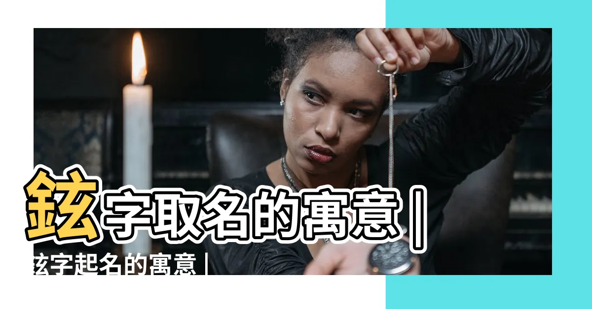 【鉉名字意思】鉉字取名的寓意 |鉉字起名的寓意 |鉉字在名字裏的含義 |