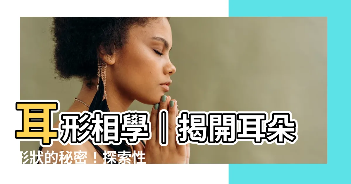 【耳形相學】耳形相學｜揭開耳朵形狀的秘密！探索性格與運勢的線索