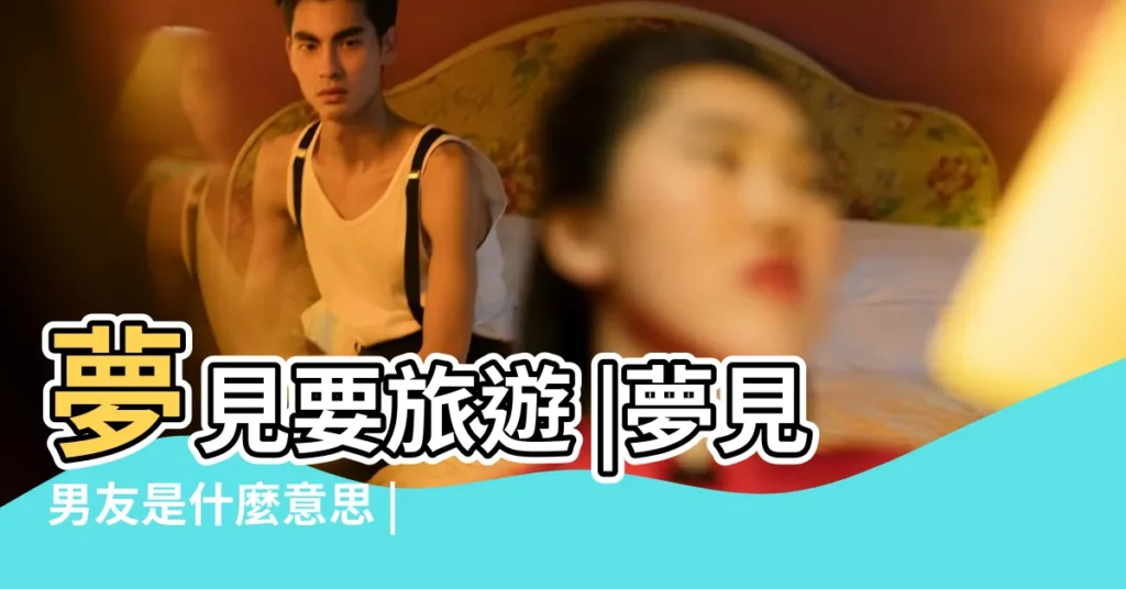 夢見要旅遊 |夢見男友是什麼意思 |夢見男友去我家 |【夢見和男友去北京】