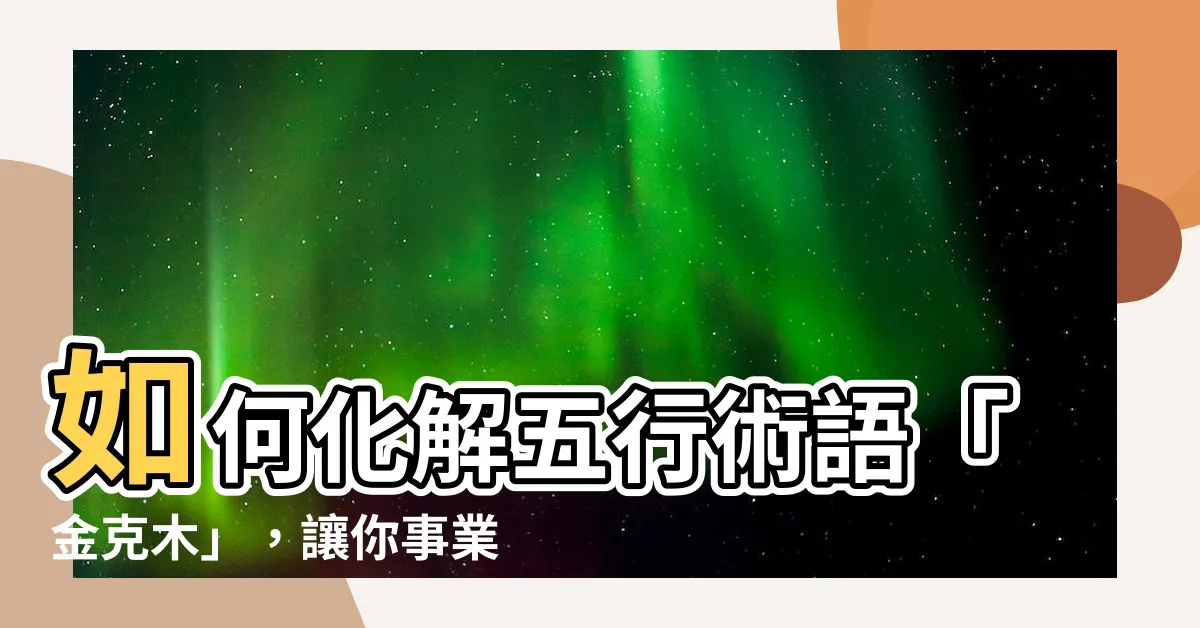 【金克木化解】如何化解五行術語「金克木」，讓你事業旺盛、順利邁向成功